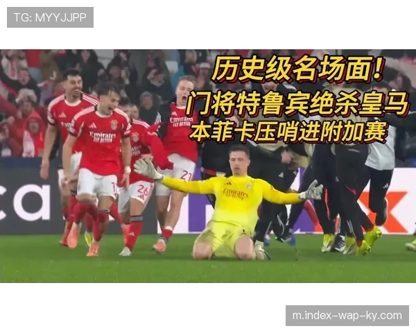 特鲁宾读秒绝杀成联赛阶段经典 本菲卡门将再迎皇马考验